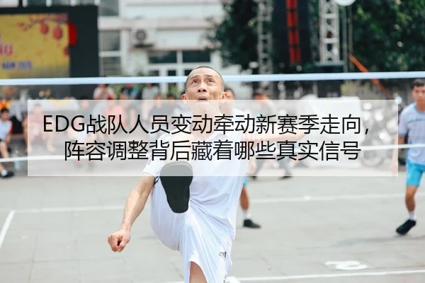 EDG战队人员变动牵动新赛季走向，阵容调整背后藏着哪些真实信号