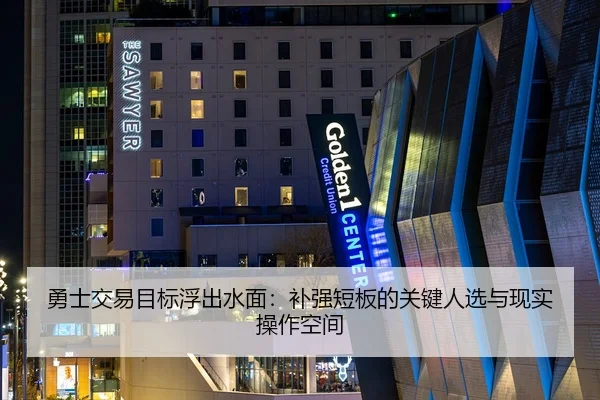 勇士交易目标浮出水面：补强短板的关键人选与现实操作空间